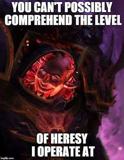 warhammer 40k heresy meme - You Can'T Possibly Comprehend The Level Of Heresy I Operate At imgflip.com