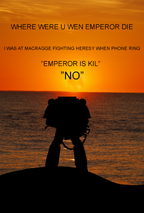 morning - Where Were U Wen Emperor Die I Was At Macragge Fighting Heresy When Phone Ring "Emperor Is Kil" "No"