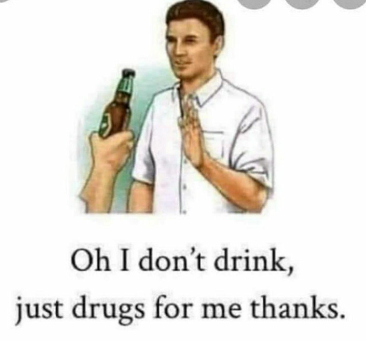 oh i don t drink just drugs - Oh I don't drink, just drugs for me thanks.