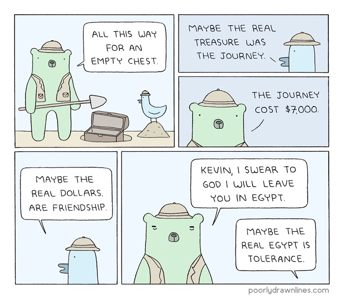 real treasure meme - All This Way For An Empty Chest Maybe The Real Treasure Was The Journey. The Journey Cost $7,000. Maybe The Real Dollars Are Friendship Kevin, I Swear To God I Will Leave You In Egypt Maybe The Real Egypt Is Tolerance. poorlydrawnline