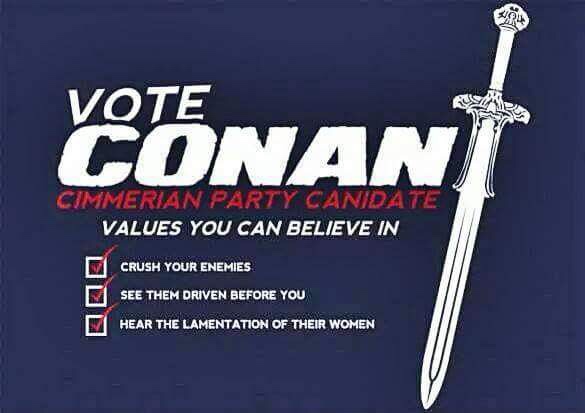 Vote Conan Cimmerian Party Candate Values You Can Believe In Crush Your Enemies See Them Driven Before You V Hear The Lamentation Of Their Women