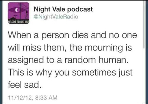 Night Vale podcast Welcome To True When a person dies and no one will miss them, the mourning is assigned to a random human. This is why you sometimes just feel sad. 111212,