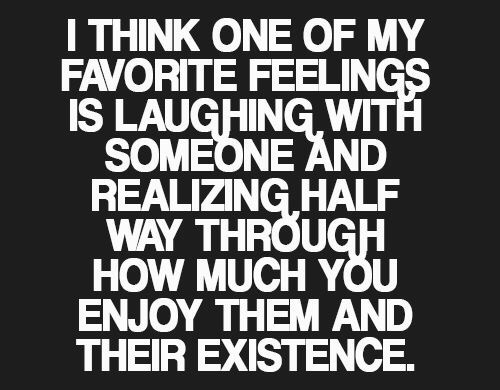 one door closes nail it shut - I Think One Of My Favorite Feelings Is Laughing With Someone And Realizing Half Way Through How Much You Enjoy Them And Their Existence.