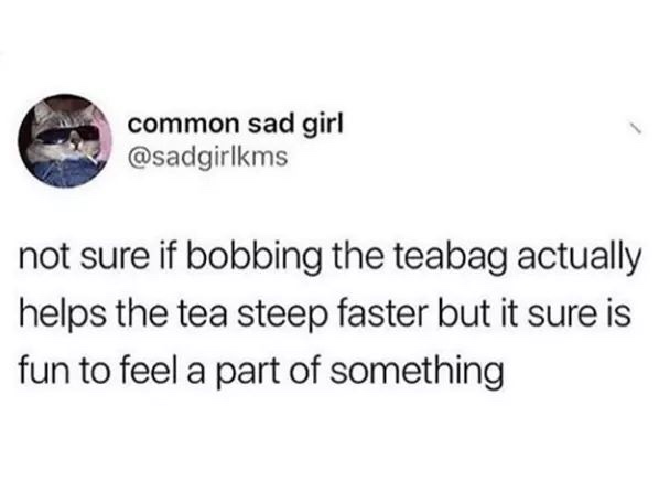 funny childhood tweets - common sad girl not sure if bobbing the teabag actually helps the tea steep faster but it sure is fun to feel a part of something