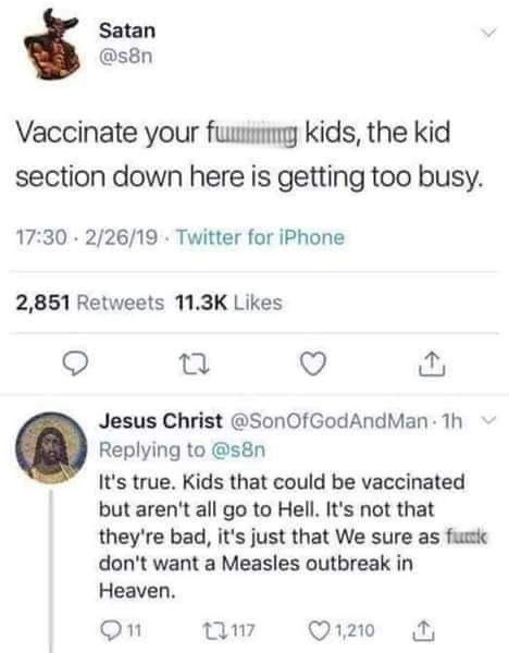 document - Satan Vaccinate your fuug kids, the kid section down here is getting too busy. . 22619 Twitter for iPhone 2,851 Jesus Christ Man. 1h It's true. Kids that could be vaccinated but aren't all go to Hell. It's not that they're bad, it's just that W