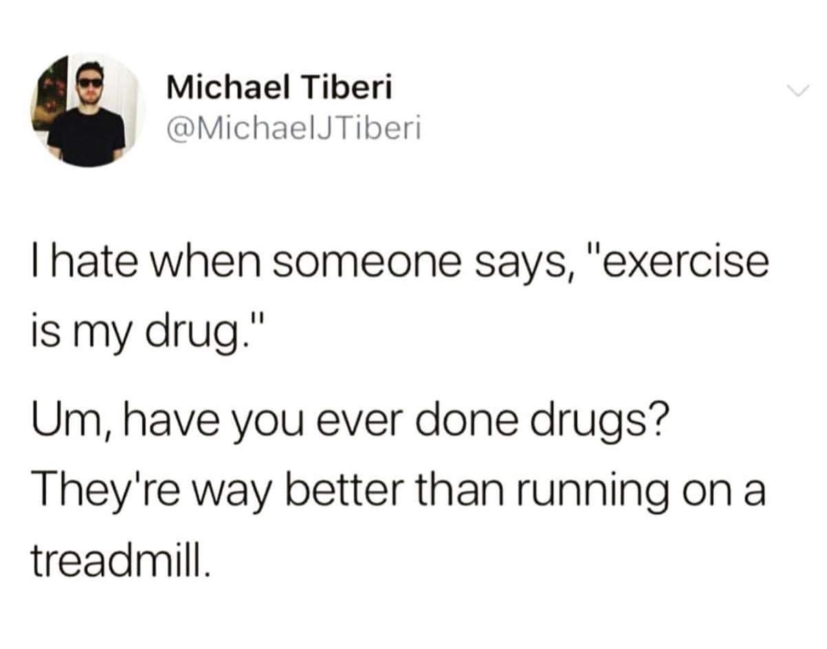 meme boomers therapy - Michael Tiberi Thate when someone says, "exercise is my drug." Um, have you ever done drugs? They're way better than running on a treadmill.