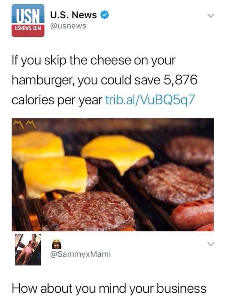 if you skip the cheese on your hamburger - Usn U.S. News Usnews.Com If you skip the cheese on your hamburger, you could save 5,876 calories per year trib.alVuBQ5q7 Mami How about you mind your business