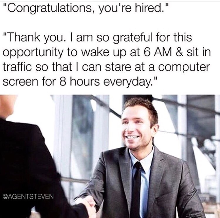 9 to 5 job memes - "Congratulations, you're hired." "Thank you. I am so grateful for this opportunity to wake up at 6 Am & sit in traffic so that I can stare at a computer screen for 8 hours everyday."