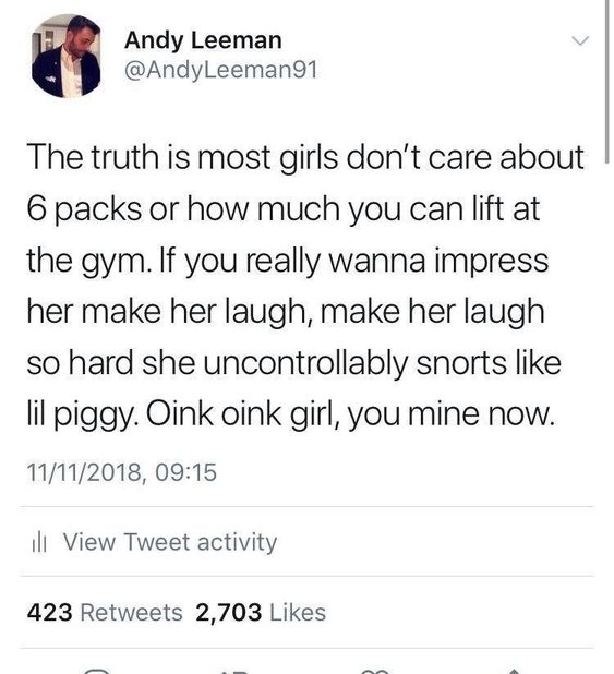 oink oink little piggy you are mine now - Andy Leeman Leeman91 The truth is most girls don't care about 6 packs or how much you can lift at the gym. If you really wanna impress her make her laugh, make her laugh so hard she uncontrollably snorts lil piggy