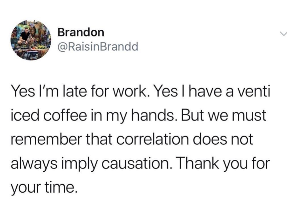 Brandon Yes I'm late for work. Yes I have a venti iced coffee in my hands. But we must remember that correlation does not always imply causation. Thank you for your time.