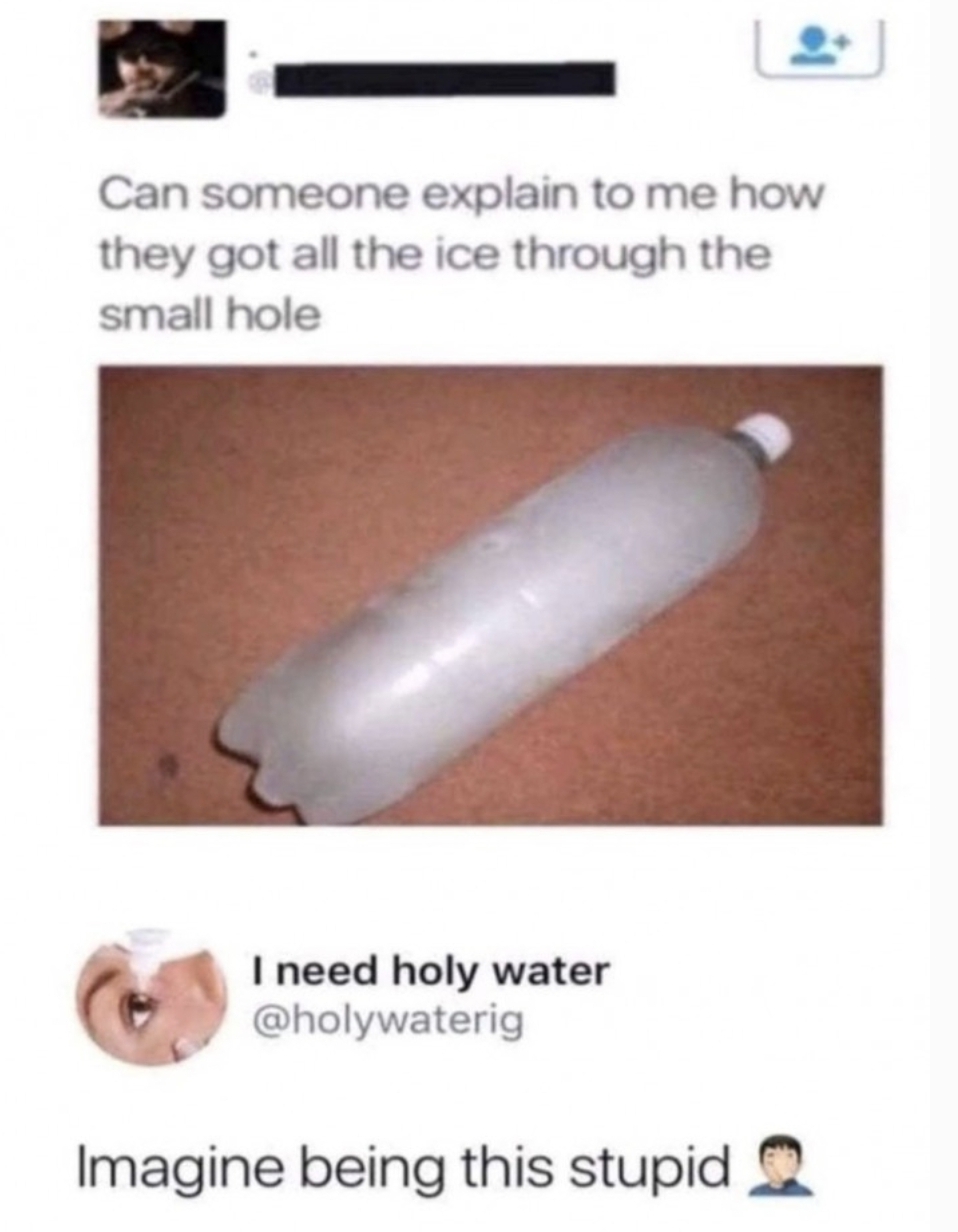 imagine being this stupid meme - Can someone explain to me how they got all the ice through the small hole I need holy water Imagine being this stupid Q