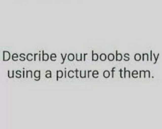 describe your boobs only by sending - Describe your boobs only using a picture of them.