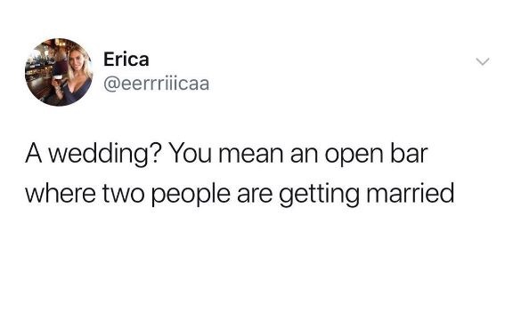 never have i heard my dad sneeze - Erica A wedding? You mean an open bar where two people are getting married