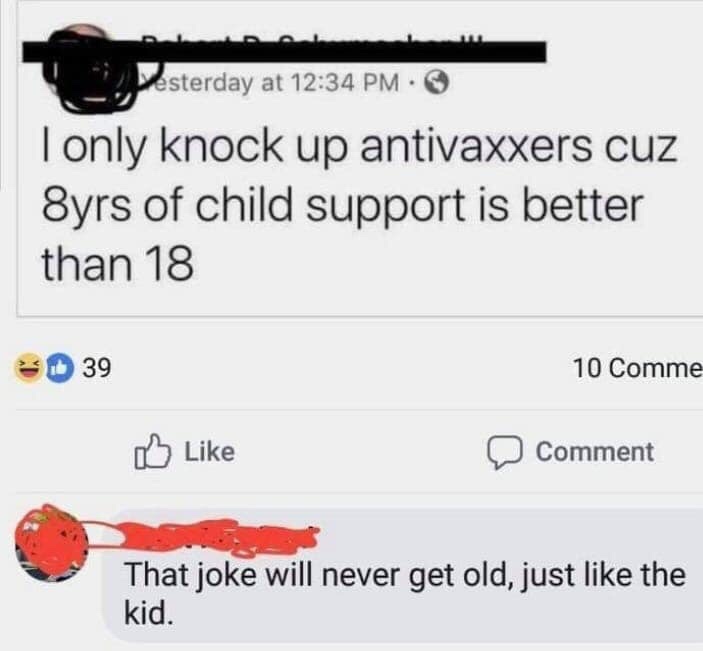 anti vaxx child support - pesterday at . I only knock up antivaxxers cuz 8yrs of child support is better than 18 3039 10 Comme Comment That joke will never get old, just the kid.