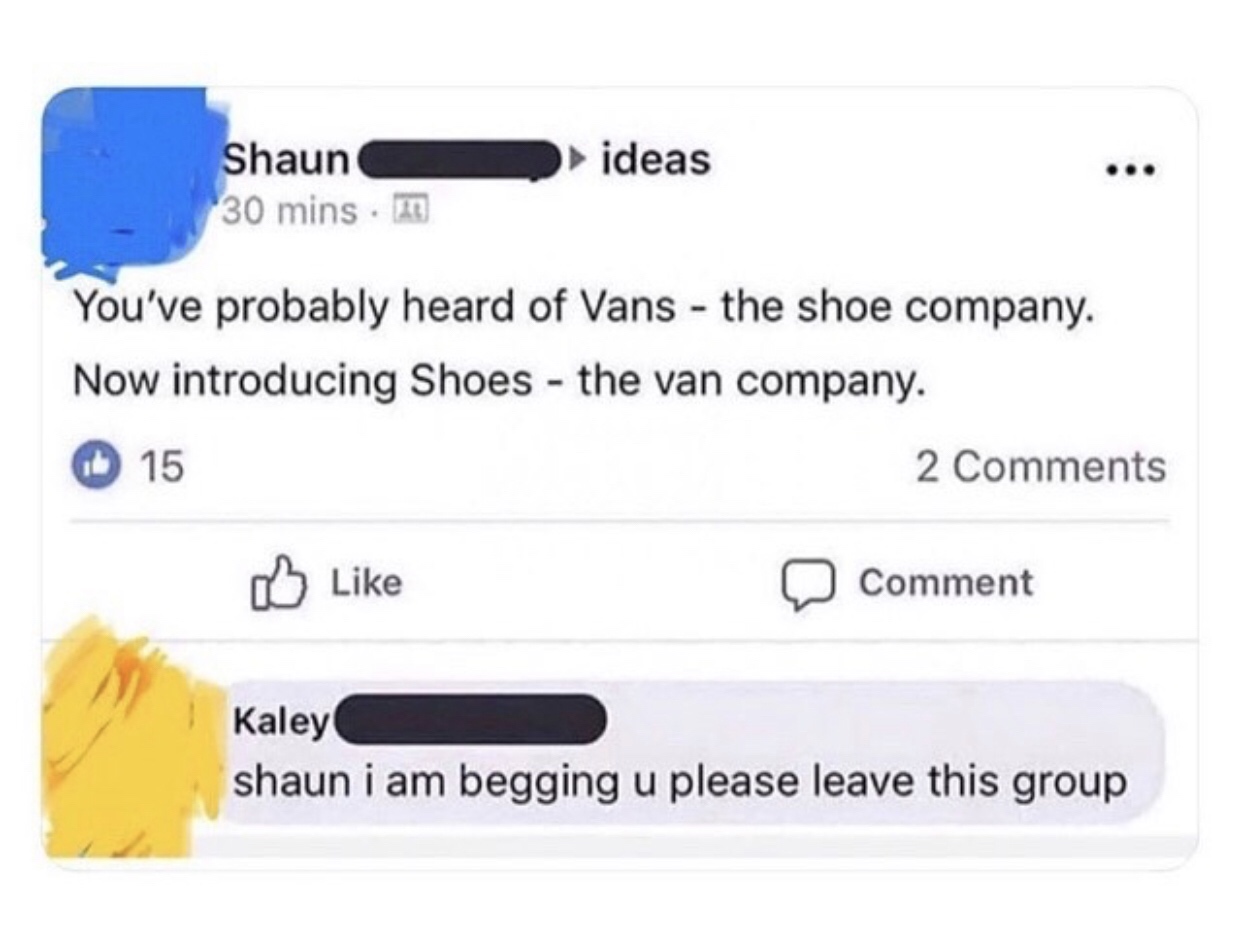 multimedia - ideas Shaun 30 mins. A You've probably heard of Vans the shoe company. Now introducing Shoes the van company. 15 2 Comment Kaley shaun i am begging u please leave this group