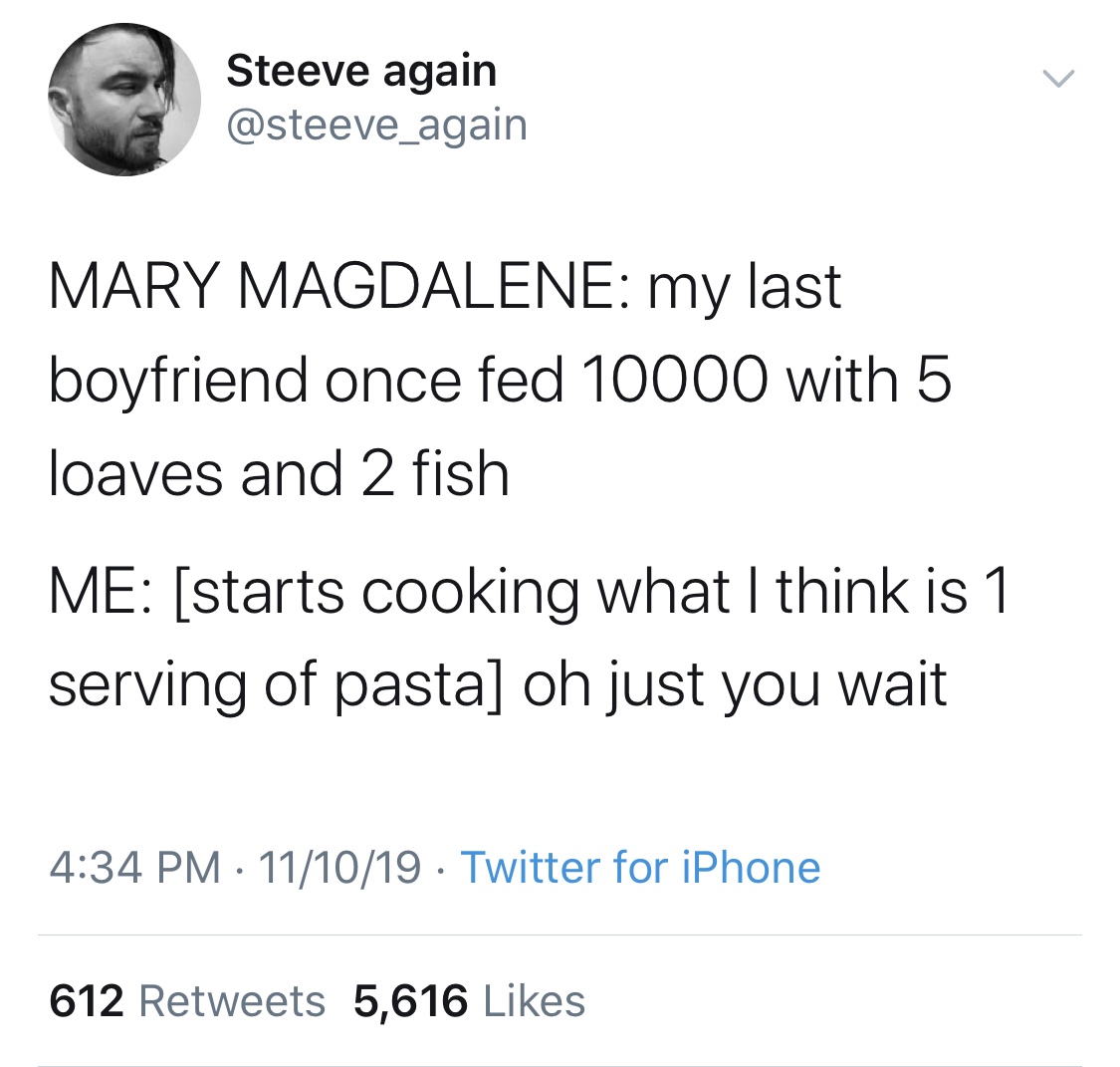 Steeve again Mary Magdalene my last boyfriend once fed 10000 with 5 loaves and 2 fish Me starts cooking what I think is 1 serving of pasta oh just you wait 111019 Twitter for iPhone 612 5,616