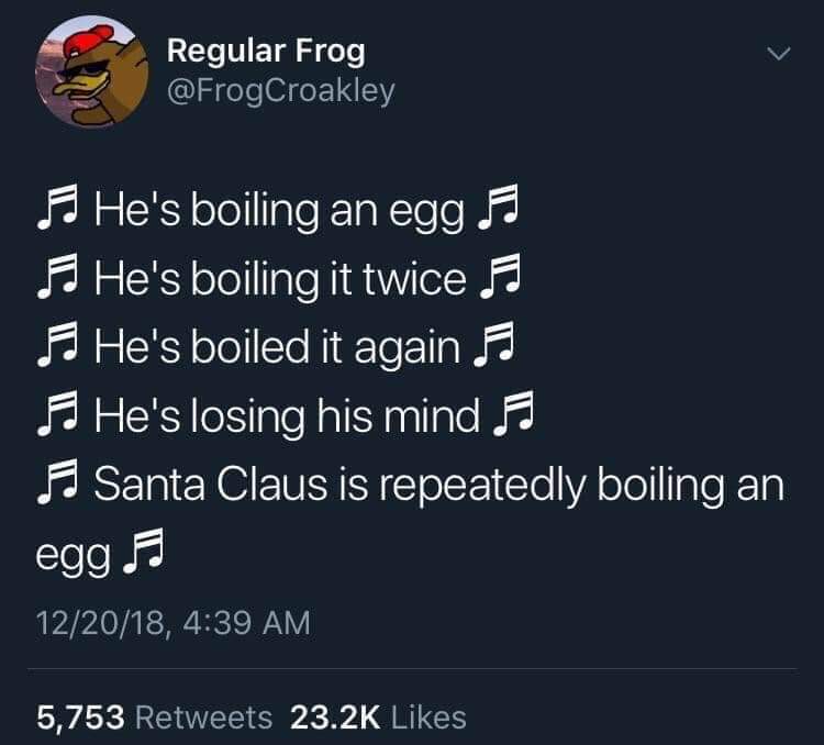 grape flavor doesn t taste like grapes - Regular Frog F He's boiling an egg Fj F He's boiling it twice F. F He's boiled it again F F He's losing his mind Fj F Santa Claus is repeatedly boiling an egg 57 122018, 5,753
