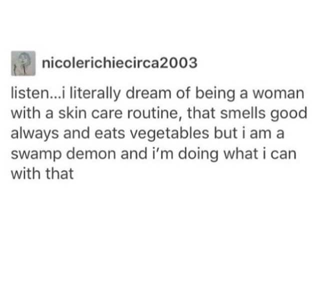 document - nicolerichiecirca 2003 listen...i literally dream of being a woman with a skin care routine, that smells good always and eats vegetables but i am a swamp demon and i'm doing what i can with that