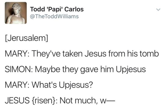 document - Todd 'Papi' Carlos Williams Jerusalem Mary They've taken Jesus from his tomb Simon Maybe they gave him Upjesus Mary What's Upjesus? Jesus {risen} Not much, w