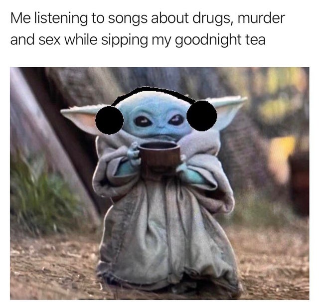 baby yoda meme sipping tea - Me listening to songs about drugs, murder and sex while sipping my goodnight tea