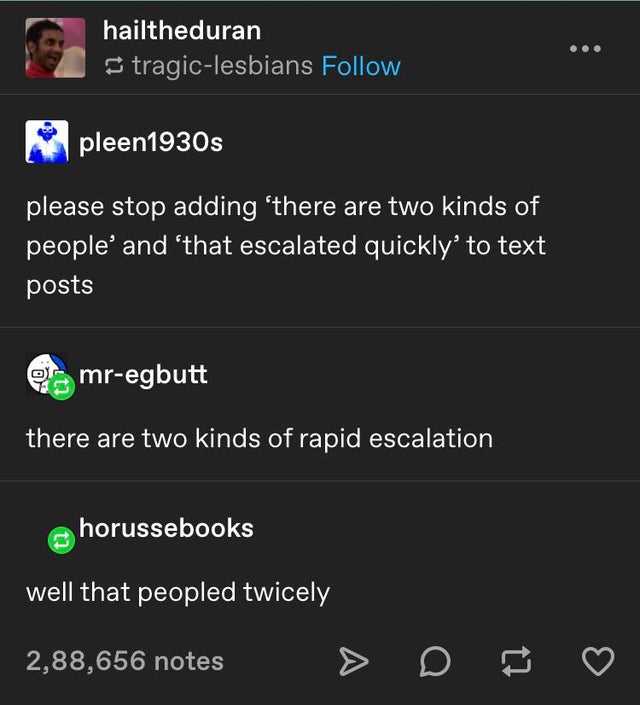 screenshot - hailtheduran tragiclesbians pleen1930s please stop adding 'there are two kinds of people' and 'that escalated quickly to text posts mregbutt there are two kinds of rapid escalation horussebooks well that peopled twicely 2,88,656 notes