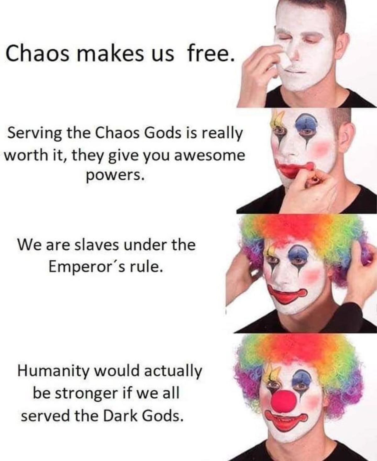 pagliacci meme - Chaos makes us free. Serving the Chaos Gods is really worth it, they give you awesome powers. We are slaves under the Emperor's rule. Humanity would actually be stronger if we all served the Dark Gods.