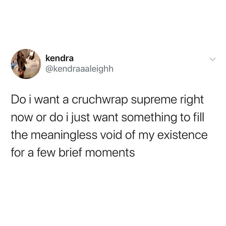 kendra Doi want a cruchwrap supreme right now or do i just want something to fill the meaningless void of my existence for a few brief moments