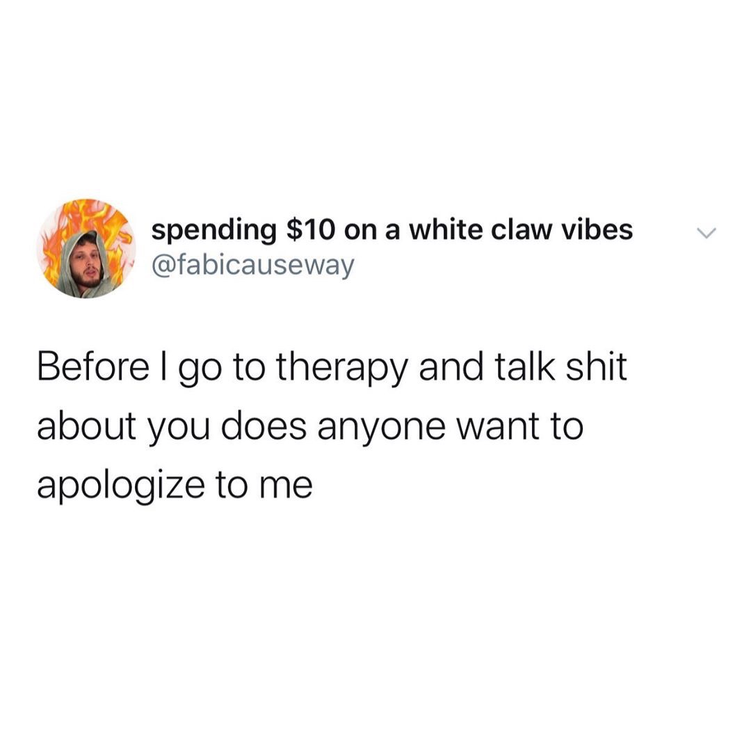 spending $10 on a white claw vibes Before I go to therapy and talk shit about you does anyone want to apologize to me
