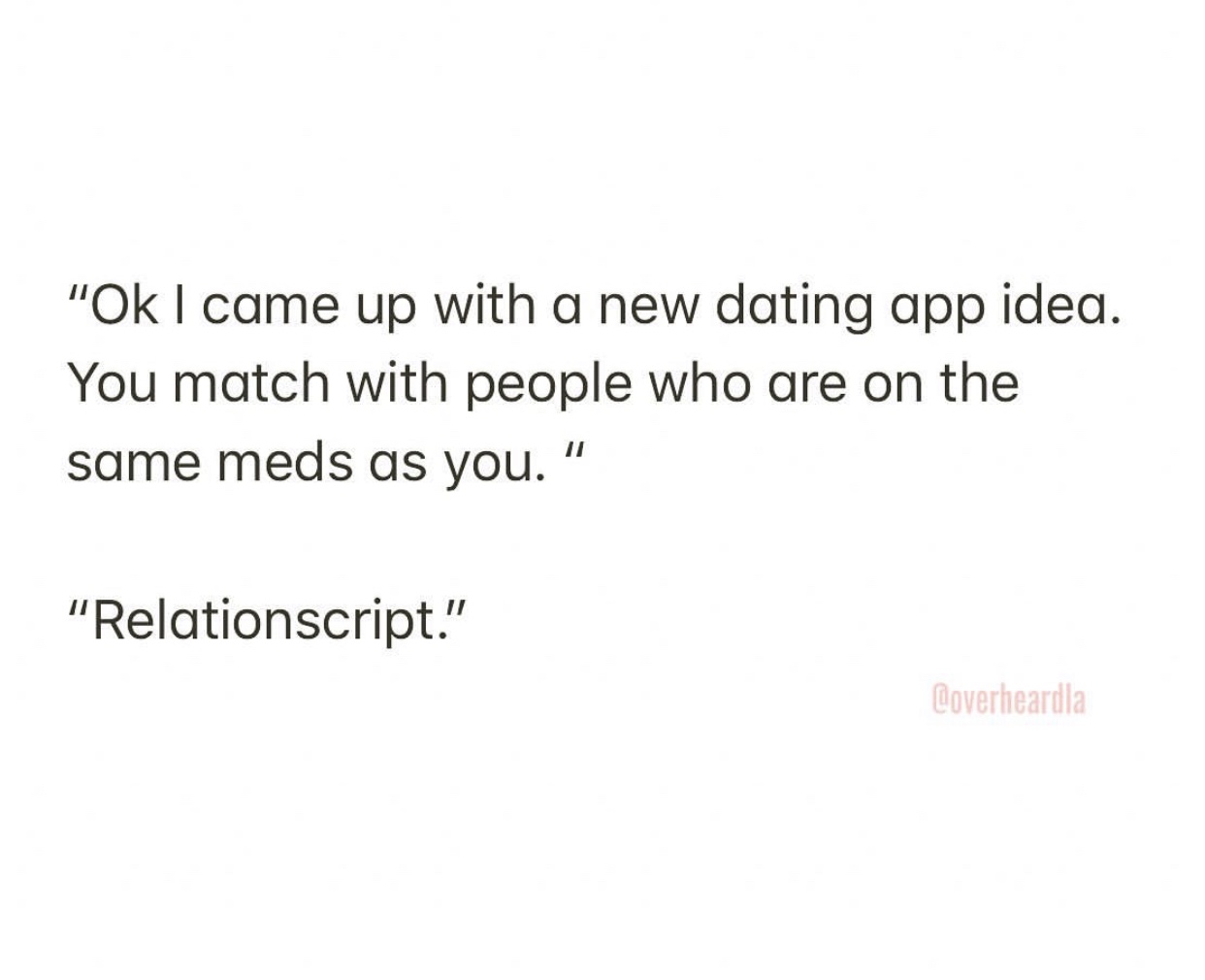 angle - "Ok I came up with a new dating app idea. You match with people who are on the same meds as you." "Relationscript." Coverheardla