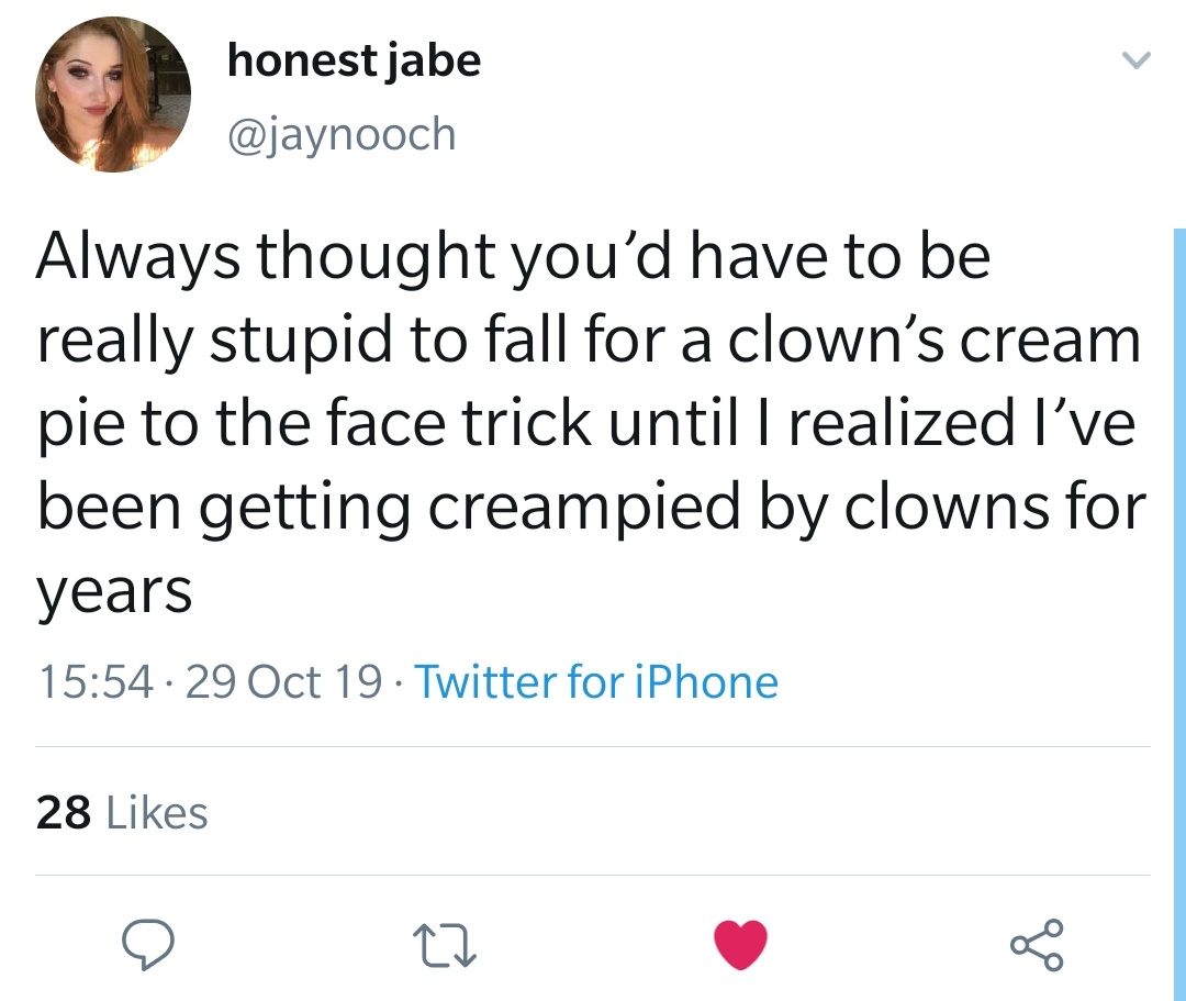 clown creampie tweet - honest jabe Always thought you'd have to be really stupid to fall for a clown's cream pie to the face trick until I realized I've been getting creampied by clowns for years . 29 Oct 19. Twitter for iPhone 28