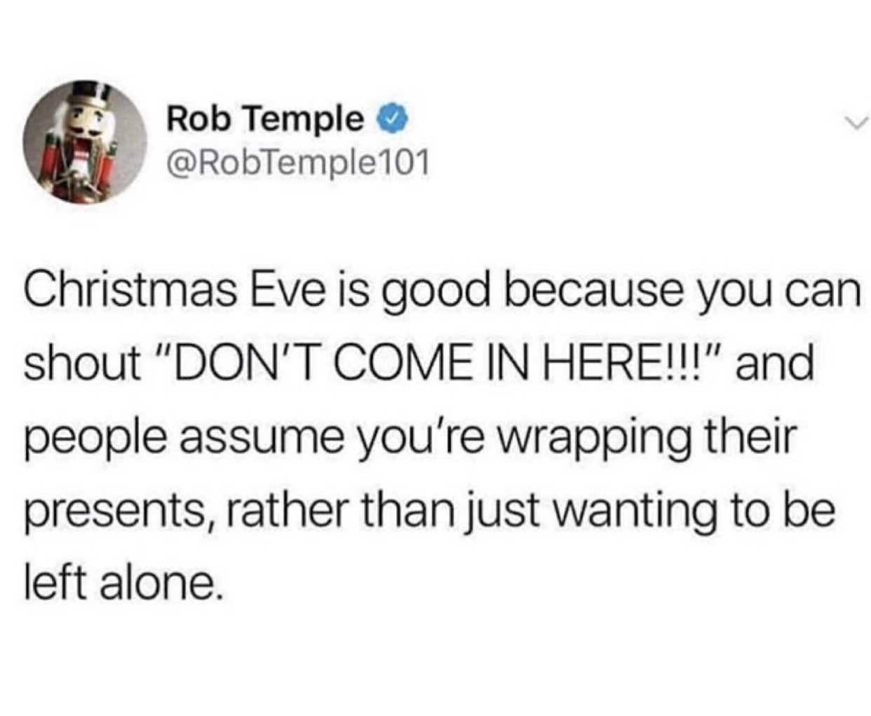 Rob Temple Christmas Eve is good because you can shout "Don'T Come In Here!!!" and people assume you're wrapping their presents, rather than just wanting to be left alone.
