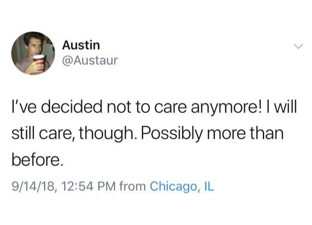 weird flex but ok - Austin I've decided not to care anymore! I will still care, though. Possibly more than before. 91418, from Chicago, Il