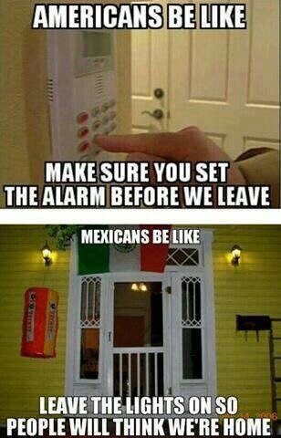 mexican be like quotes - Americans Be Make Sure You Set The Alarm Before We Leave Mexicans Be Leave The Lights On So People Will Think We'Re Home