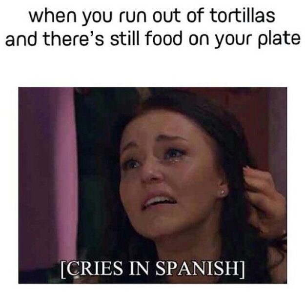 cries in spanish meme - when you run out of tortillas and there's still food on your plate Cries In Spanish