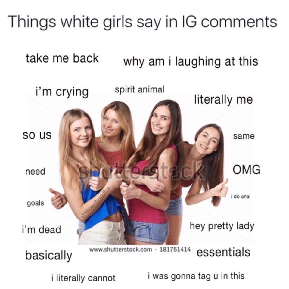 things white girls say meme - Things white girls say in Ig take me back why am i laughing at this i'm crying spirit animal literally me so us same need She ersteck Omg i do anal goals i'm dead hey pretty lady . 181751414 S. basically i literally cannot i 