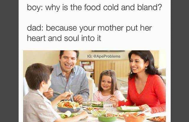 food cold and bland - boy why is the food cold and bland? dad because your mother put her heart and soul into it Ig Problems