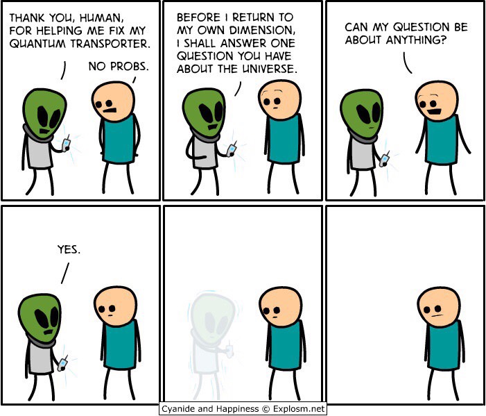 cyanide and happiness alien - Thank You, Human, For Helping Me Fix My Quantum Transporter. No Probs. Before Return To My Own Dimension, I Shall Answer One Question You Have About The Universe. Can My Question Be About Anything? Yes. Cyanide and Happiness 