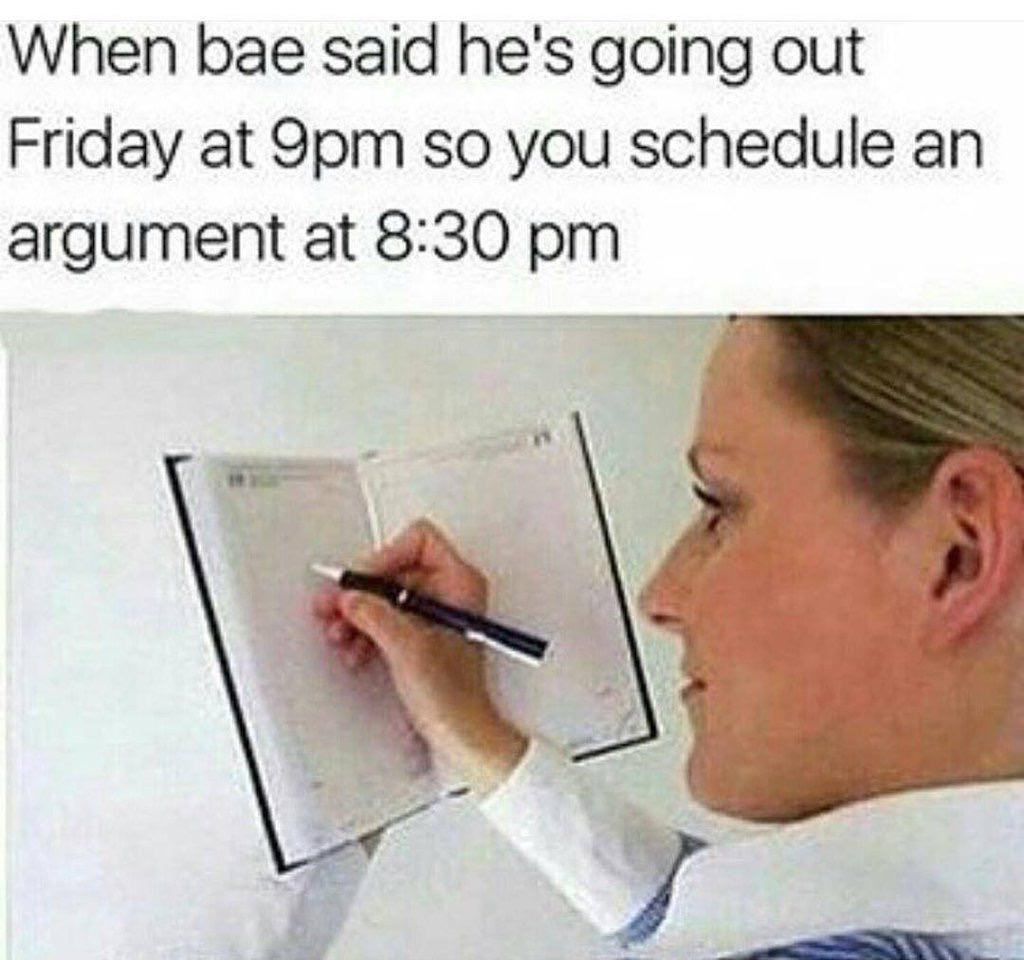 schedule argument meme - When bae said he's going out Friday at 9pm so you schedule an argument at