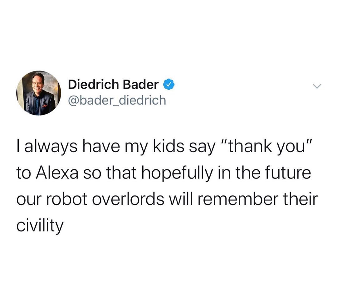 no one is going to watch your firework video - Diedrich Bader I always have my kids say "thank you" to Alexa so that hopefully in the future our robot overlords will remember their civility