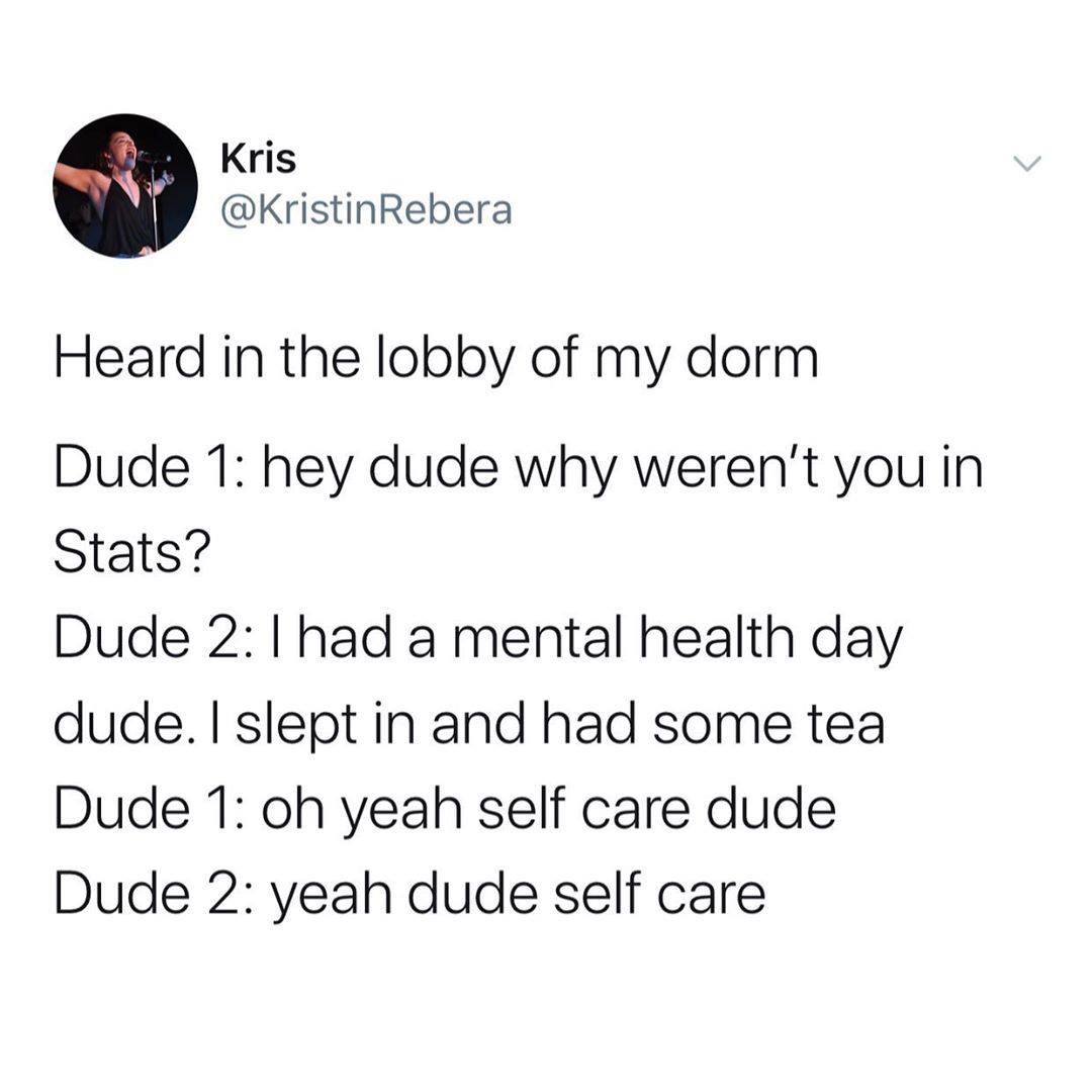 angle - Kris Rebera Heard in the lobby of my dorm Dude 1 hey dude why weren't you in Stats? Dude had a mental health day dude. I slept in and had some tea Dude 1 oh yeah self care dude Dude 2 yeah dude self care