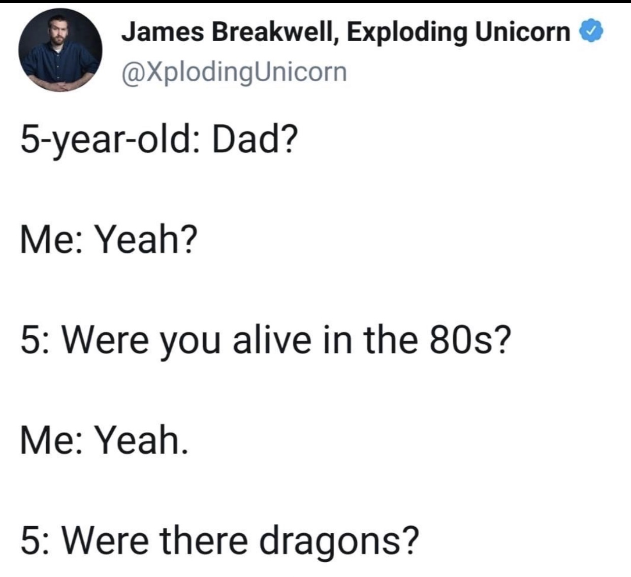 angle - James Breakwell, Exploding Unicorn 5yearold Dad? Me Yeah? 5 Were you alive in the 80s? Me Yeah. 5 Were there dragons?
