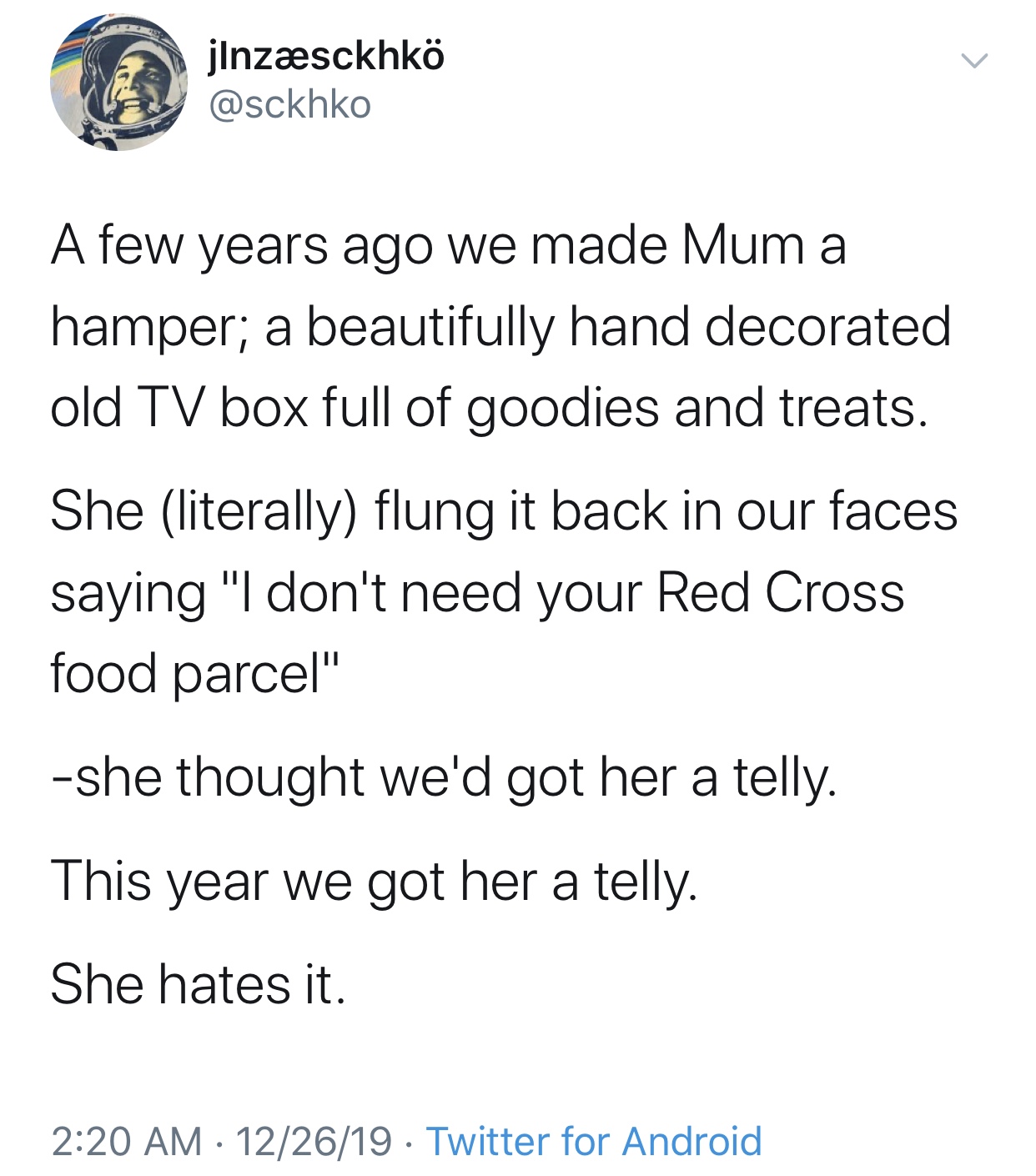 BTS - jlnzsckhk A few years ago we made Mum a hamper; a beautifully hand decorated old Tv box full of goodies and treats. She literally flung it back in our faces saying "I don't need your Red Cross food parcel" she thought we'd got her a telly. This year