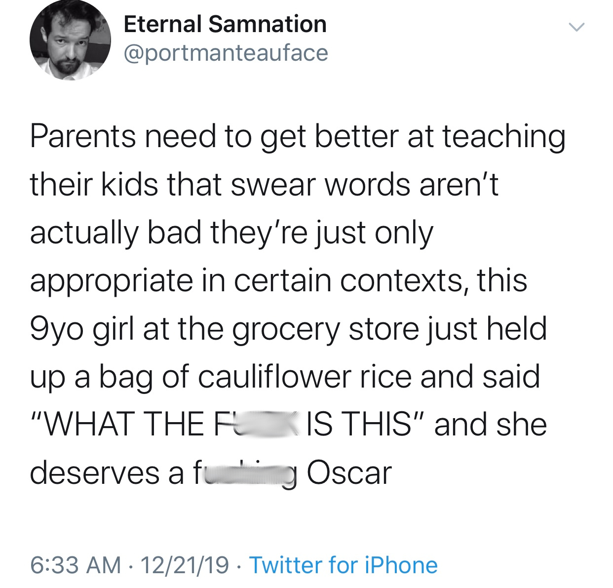 deep twitter post - Eternal Samnation Parents need to get better at teaching their kids that swear words aren't actually bad they're just only appropriate in certain contexts, this 9yo girl at the grocery store just held up a bag of cauliflower rice and s