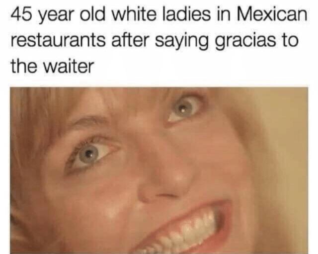 white people at mexican restaurants - 45 year old white ladies in Mexican restaurants after saying gracias to the waiter
