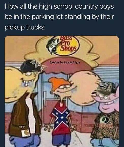 ed edd n eddy memes - How all the high school country boys be in the parking lot standing by their pickup trucks Do Shops Akademiksthetypeof nigga