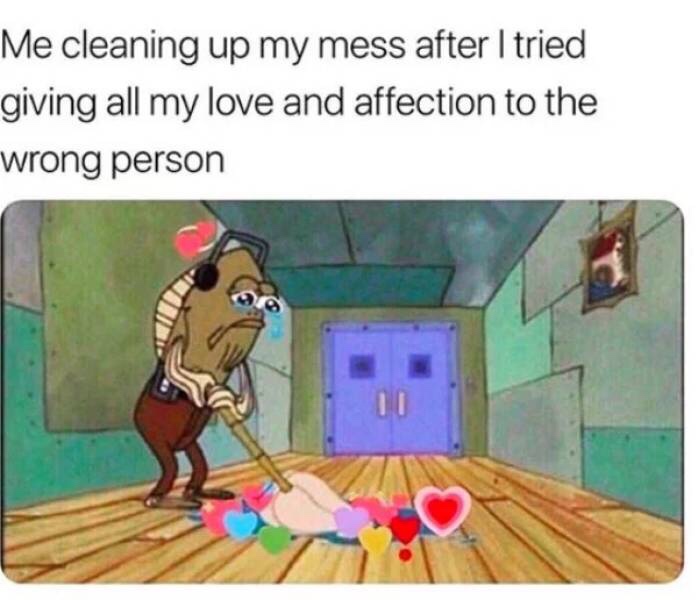 me cleaning up my mess meme - Me cleaning up my mess after I tried giving all my love and affection to the wrong person