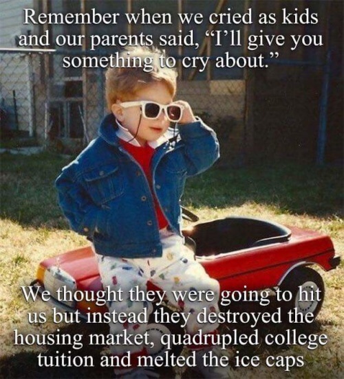 give you something to cry about meme - Remember when we cried as kids and our parents said, T'll give you something to cry about." We thought they were going to hit us but instead they destroyed the housing market, quadrupled college tuition and melted th