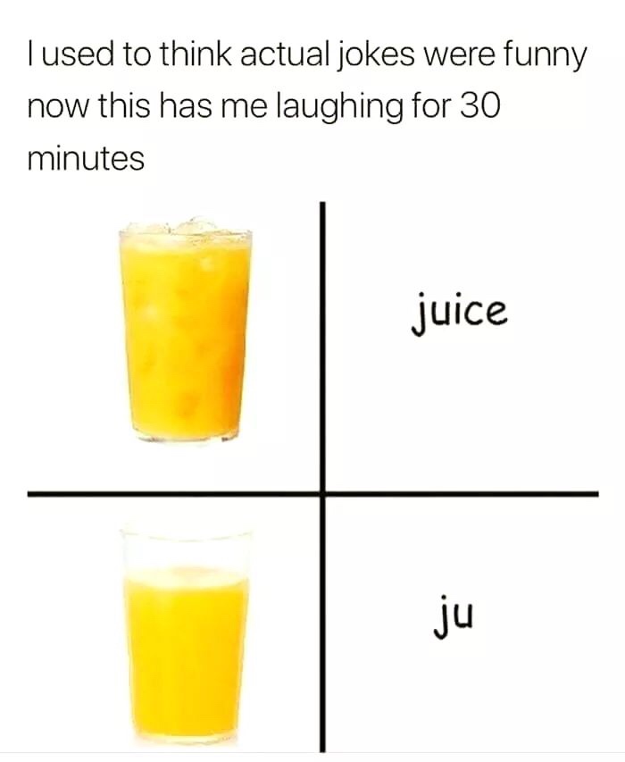 juice with ice and juice without ice - Tused to think actual jokes were funny now this has me laughing for 30 minutes juice