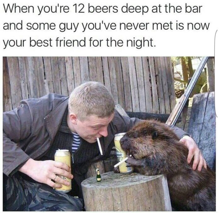 you re 12 beers deep - When you're 12 beers deep at the bar and some guy you've never met is now your best friend for the night.