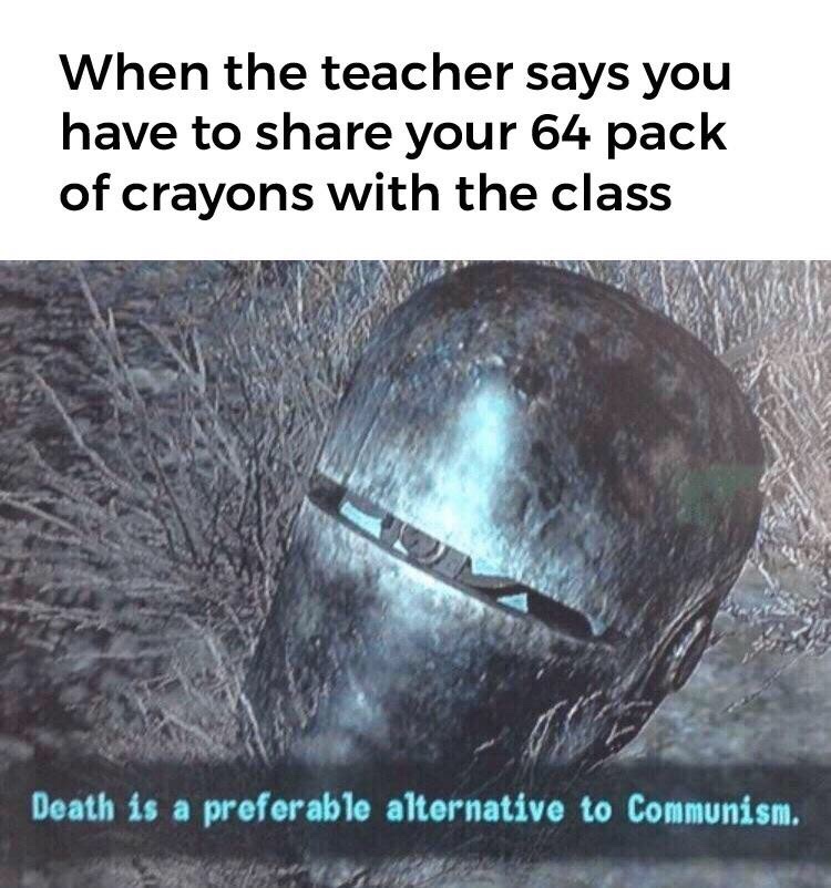 death is a preferable alternative to communism - When the teacher says you have to your 64 pack of crayons with the class Death is a preferable alternative to communism.